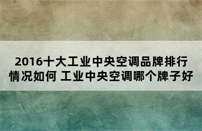 2016十大工业中央空调品牌排行情况如何 工业中央空调哪个牌子好